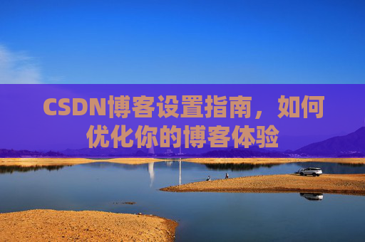 CSDN博客设置指南,如何优化你的博客体验